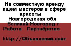 На совместную аренду ищем мастеров в сфере красоты ! - Новгородская обл., Великий Новгород г. Работа » Партнёрство   